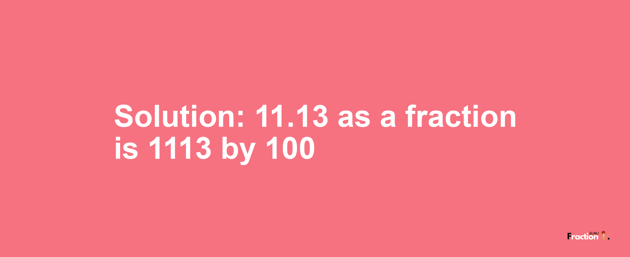 Solution:11.13 as a fraction is 1113/100